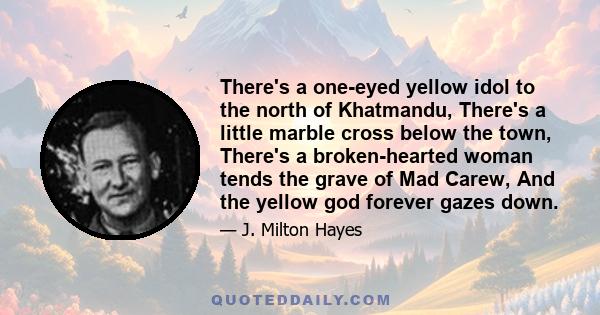 There's a one-eyed yellow idol to the north of Khatmandu, There's a little marble cross below the town, There's a broken-hearted woman tends the grave of Mad Carew, And the yellow god forever gazes down.