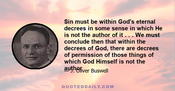 Sin must be within God's eternal decrees in some sense in which He is not the author of it . . . We must conclude then that within the decrees of God, there are decrees of permission of those things of which God Himself 