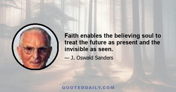 Faith enables the believing soul to treat the future as present and the invisible as seen.