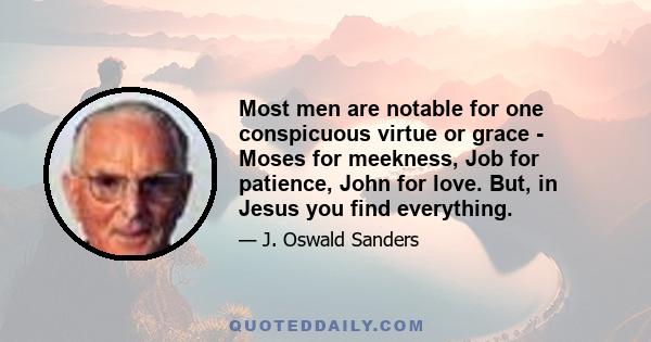 Most men are notable for one conspicuous virtue or grace - Moses for meekness, Job for patience, John for love. But, in Jesus you find everything.