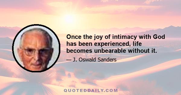 Once the joy of intimacy with God has been experienced, life becomes unbearable without it.