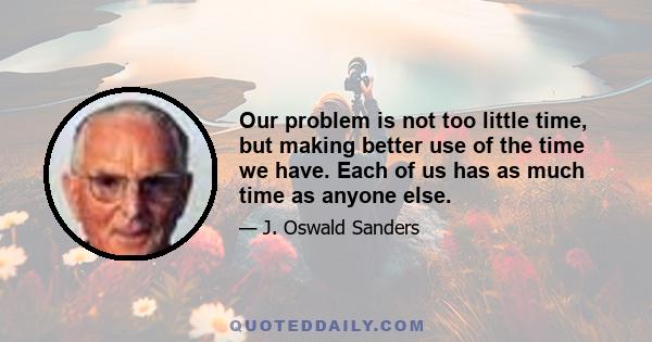 Our problem is not too little time, but making better use of the time we have. Each of us has as much time as anyone else.