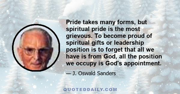 Pride takes many forms, but spiritual pride is the most grievous. To become proud of spiritual gifts or leadership position is to forget that all we have is from God, all the position we occupy is God's appointment.