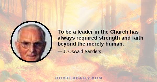 To be a leader in the Church has always required strength and faith beyond the merely human.