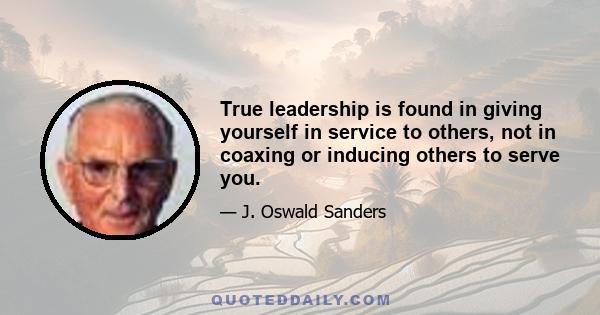 True leadership is found in giving yourself in service to others, not in coaxing or inducing others to serve you.