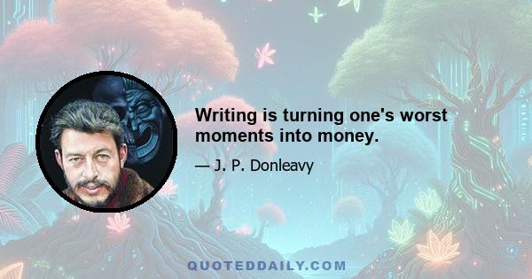 Writing is turning one's worst moments into money.