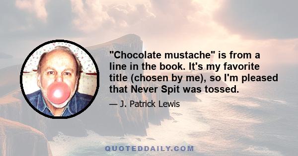 Chocolate mustache is from a line in the book. It's my favorite title (chosen by me), so I'm pleased that Never Spit was tossed.
