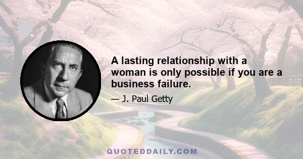 A lasting relationship with a woman is only possible if you are a business failure.