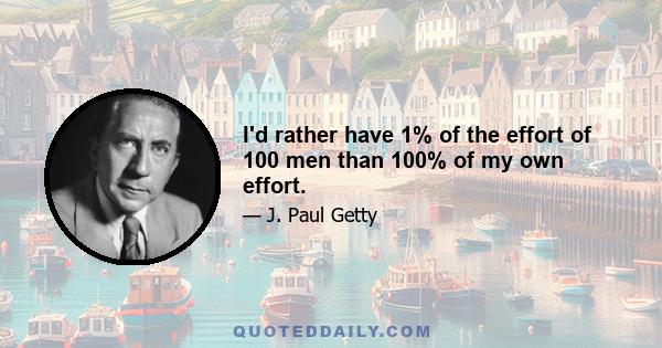 I'd rather have 1% of the effort of 100 men than 100% of my own effort.