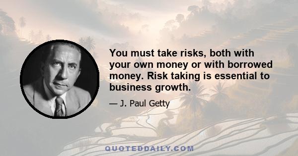 You must take risks, both with your own money or with borrowed money. Risk taking is essential to business growth.