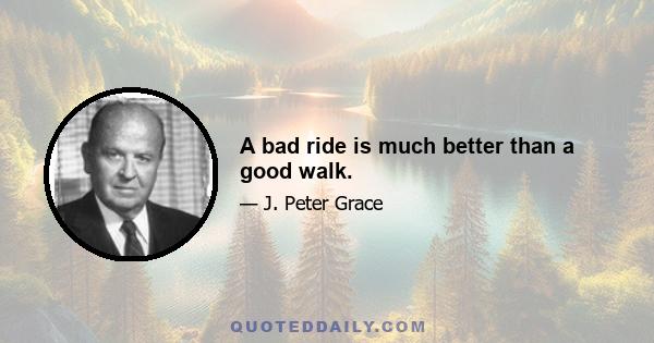 A bad ride is much better than a good walk.