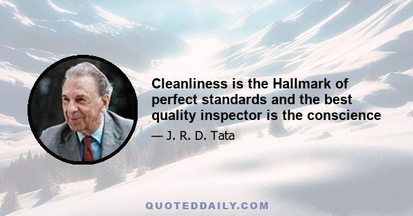 Cleanliness is the Hallmark of perfect standards and the best quality inspector is the conscience