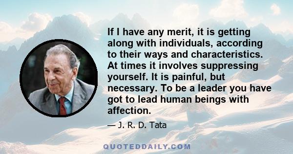 If I have any merit, it is getting along with individuals, according to their ways and characteristics. At times it involves suppressing yourself. It is painful, but necessary. To be a leader you have got to lead human