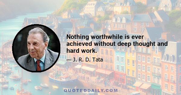 Nothing worthwhile is ever achieved without deep thought and hard work.