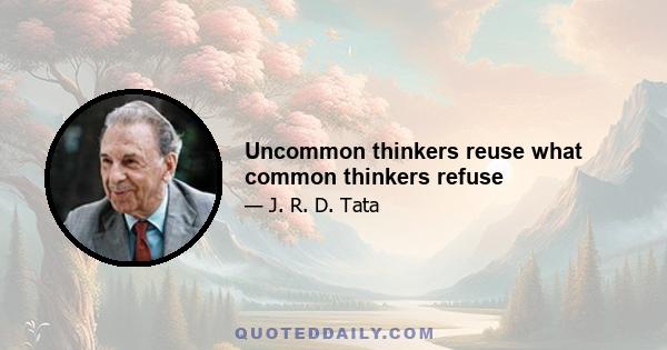 Uncommon thinkers reuse what common thinkers refuse