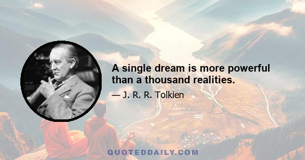 A single dream is more powerful than a thousand realities.