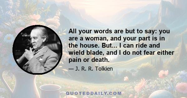 All your words are but to say: you are a woman, and your part is in the house. But... I can ride and wield blade, and I do not fear either pain or death.