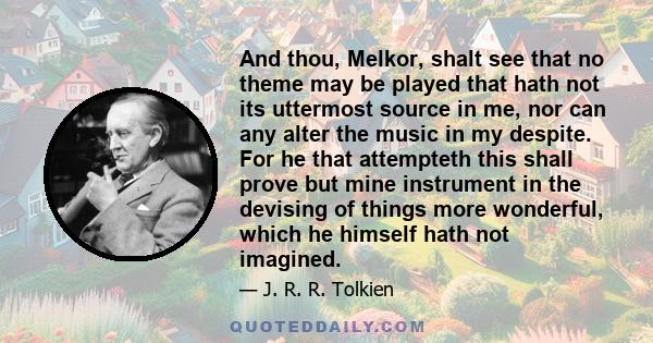 And thou, Melkor, shalt see that no theme may be played that hath not its uttermost source in me, nor can any alter the music in my despite. For he that attempteth this shall prove but mine instrument in the devising of 