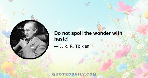 Do not spoil the wonder with haste!