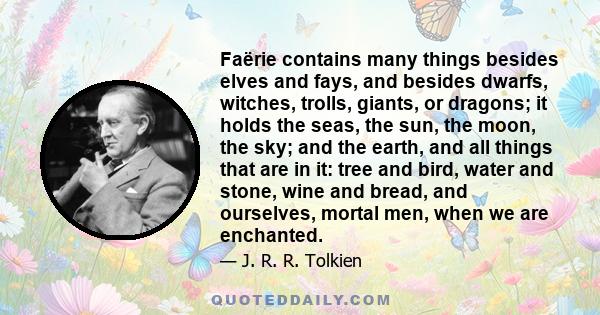 Faërie contains many things besides elves and fays, and besides dwarfs, witches, trolls, giants, or dragons; it holds the seas, the sun, the moon, the sky; and the earth, and all things that are in it: tree and bird,