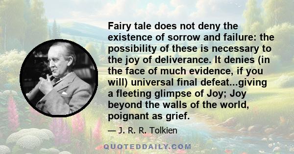 Fairy tale does not deny the existence of sorrow and failure: the possibility of these is necessary to the joy of deliverance. It denies (in the face of much evidence, if you will) universal final defeat...giving a