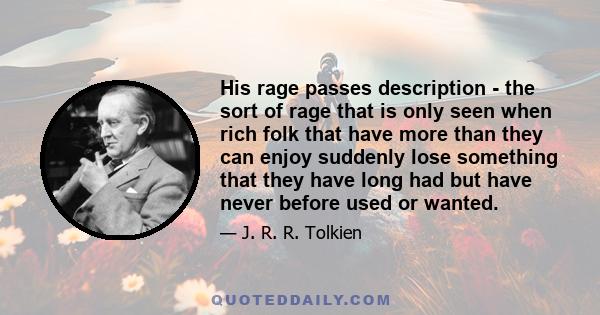 His rage passes description - the sort of rage that is only seen when rich folk that have more than they can enjoy suddenly lose something that they have long had but have never before used or wanted.