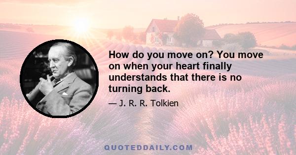 How do you move on? You move on when your heart finally understands that there is no turning back.