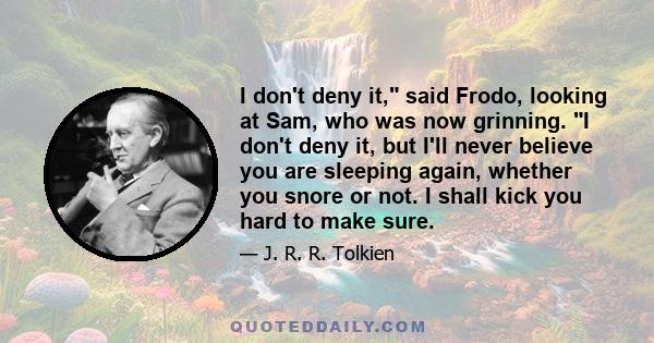 I don't deny it, said Frodo, looking at Sam, who was now grinning. I don't deny it, but I'll never believe you are sleeping again, whether you snore or not. I shall kick you hard to make sure.