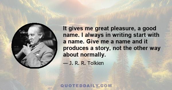 It gives me great pleasure, a good name. I always in writing start with a name. Give me a name and it produces a story, not the other way about normally.