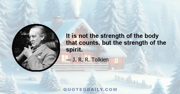 It is not the strength of the body that counts, but the strength of the spirit.