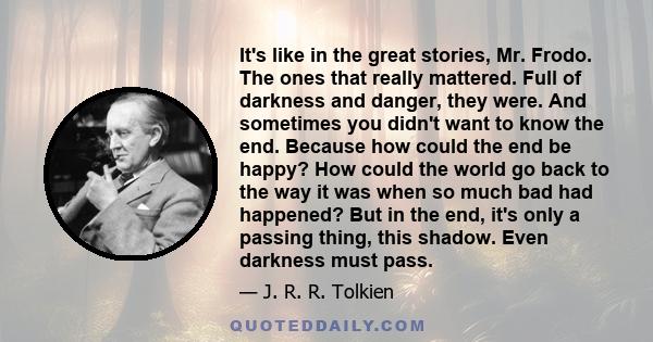 It's like in the great stories, Mr. Frodo. The ones that really mattered. Full of darkness and danger, they were. And sometimes you didn't want to know the end. Because how could the end be happy? How could the world go 