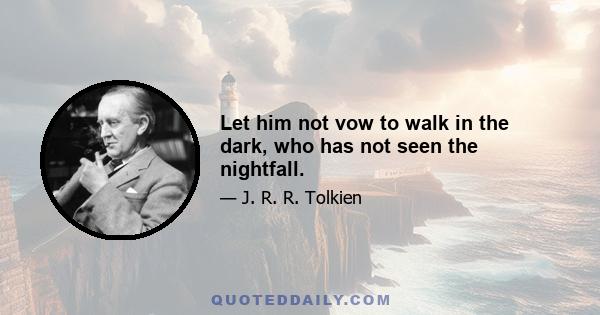 Let him not vow to walk in the dark, who has not seen the nightfall.