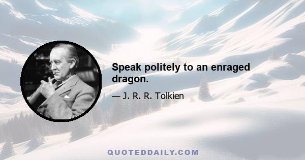 Speak politely to an enraged dragon.