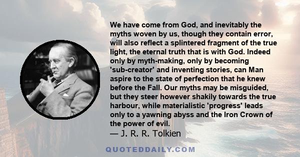 We have come from God, and inevitably the myths woven by us, though they contain error, will also reflect a splintered fragment of the true light, the eternal truth that is with God. Indeed only by myth-making, only by