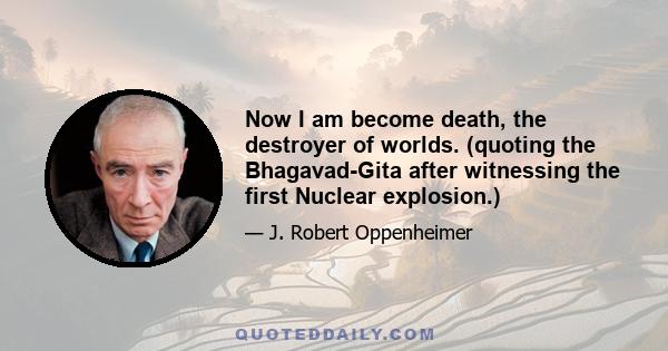 Now I am become death, the destroyer of worlds. (quoting the Bhagavad-Gita after witnessing the first Nuclear explosion.)