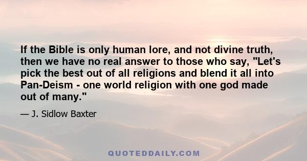 If the Bible is only human lore, and not divine truth, then we have no real answer to those who say, Let's pick the best out of all religions and blend it all into Pan-Deism - one world religion with one god made out of 