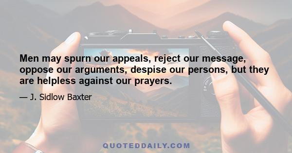 Men may spurn our appeals, reject our message, oppose our arguments, despise our persons, but they are helpless against our prayers.