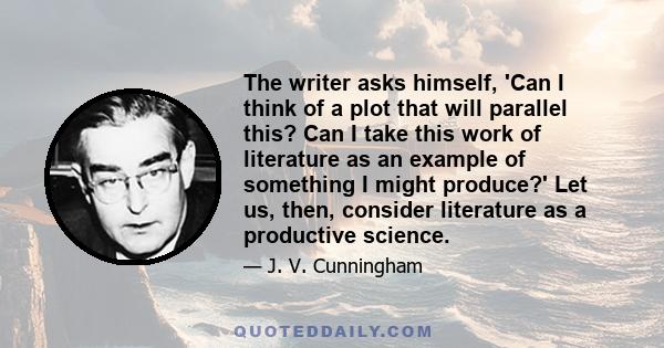 The writer asks himself, 'Can I think of a plot that will parallel this? Can I take this work of literature as an example of something I might produce?' Let us, then, consider literature as a productive science.