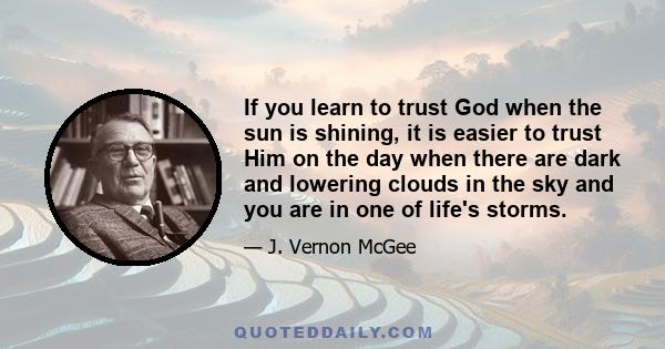 If you learn to trust God when the sun is shining, it is easier to trust Him on the day when there are dark and lowering clouds in the sky and you are in one of life's storms.