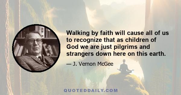 Walking by faith will cause all of us to recognize that as children of God we are just pilgrims and strangers down here on this earth.