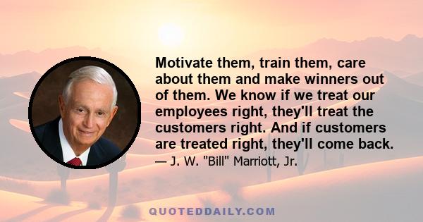 Motivate them, train them, care about them and make winners out of them. We know if we treat our employees right, they'll treat the customers right. And if customers are treated right, they'll come back.