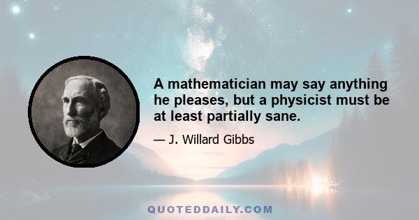 A mathematician may say anything he pleases, but a physicist must be at least partially sane.