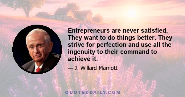 Entrepreneurs are never satisfied. They want to do things better. They strive for perfection and use all the ingenuity to their command to achieve it.