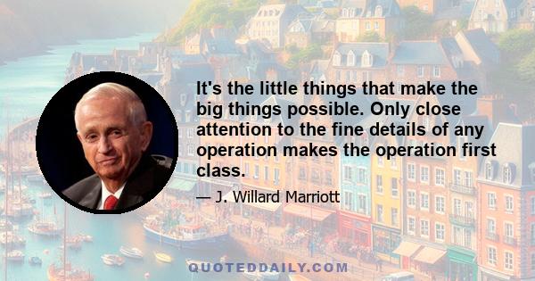 It's the little things that make the big things possible. Only close attention to the fine details of any operation makes the operation first class.