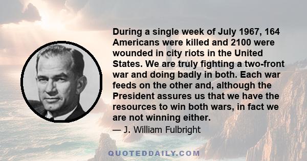 During a single week of July 1967, 164 Americans were killed and 2100 were wounded in city riots in the United States. We are truly fighting a two-front war and doing badly in both. Each war feeds on the other and,