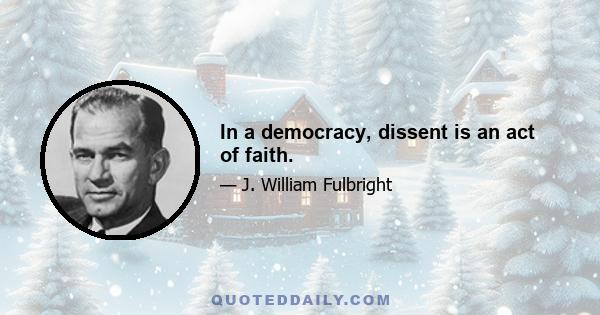 In a democracy, dissent is an act of faith.