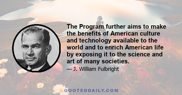 The Program further aims to make the benefits of American culture and technology available to the world and to enrich American life by exposing it to the science and art of many societies.