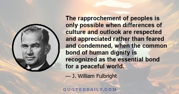 The rapprochement of peoples is only possible when differences of culture and outlook are respected and appreciated rather than feared and condemned, when the common bond of human dignity is recognized as the essential