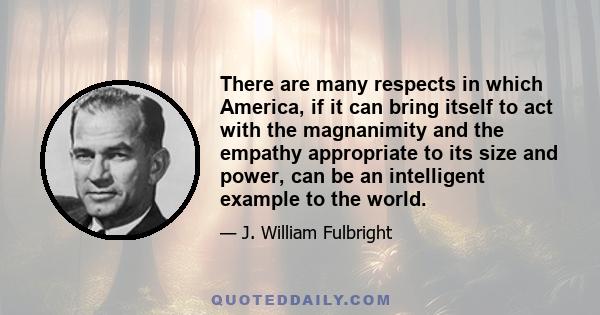 There are many respects in which America, if it can bring itself to act with the magnanimity and the empathy appropriate to its size and power, can be an intelligent example to the world.