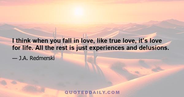 I think when you fall in love, like true love, it’s love for life. All the rest is just experiences and delusions.